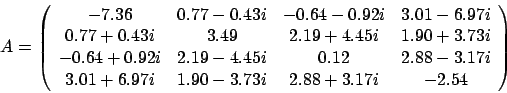 \begin{displaymath}
A = \left(
\begin{array}{cccc}
-7.36 & 0.77 - 0.43i & -0....
...97i & 1.90 - 3.73i & 2.88 + 3.17i & -2.54
\end{array} \right)
\end{displaymath}
