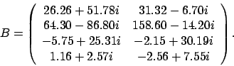 \begin{displaymath}
B = \left(
\begin{array}{cc}
26.26 + 51.78 i & 31.32 - 6....
...19 i \\
1.16 + 2.57 i & -2.56 + 7.55 i
\end{array} \right).
\end{displaymath}