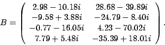 \begin{displaymath}
B = \left(
\begin{array}{cc}
2.98 - 10.18 i & 28.68 - 39....
... i \\
7.79 + 5.48 i & -35.39 + 18.01 i
\end{array} \right).
\end{displaymath}
