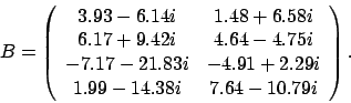 \begin{displaymath}
B = \left(
\begin{array}{cc}
3.93 - 6.14 i & 1.48 + 6.58 ...
...9 i \\
1.99 - 14.38 i & 7.64 - 10.79 i
\end{array} \right).
\end{displaymath}