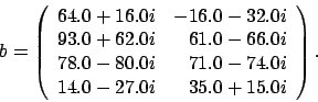 \begin{displaymath}
b = \left(
\begin{array}{rr}
64.0 + 16.0 i & -16.0 - 32.0...
...4.0 i \\
14.0 - 27.0 i & 35.0 + 15.0 i
\end{array} \right).
\end{displaymath}