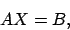 \begin{displaymath}
A X = B,
\end{displaymath}