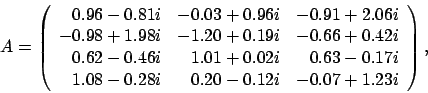 \begin{displaymath}
A = \left(
\begin{array}{rrr}
0.96 - 0.81 i & -0.03 + 0.9...
...28 i & 0.20 - 0.12 i & -0.07 + 1.23 i
\end{array} \right), \:
\end{displaymath}